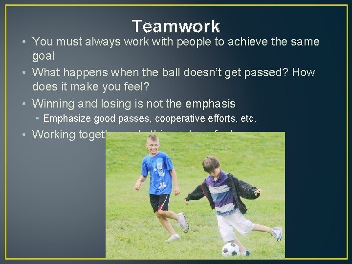 Teamwork • You must always work with people to achieve the same goal •