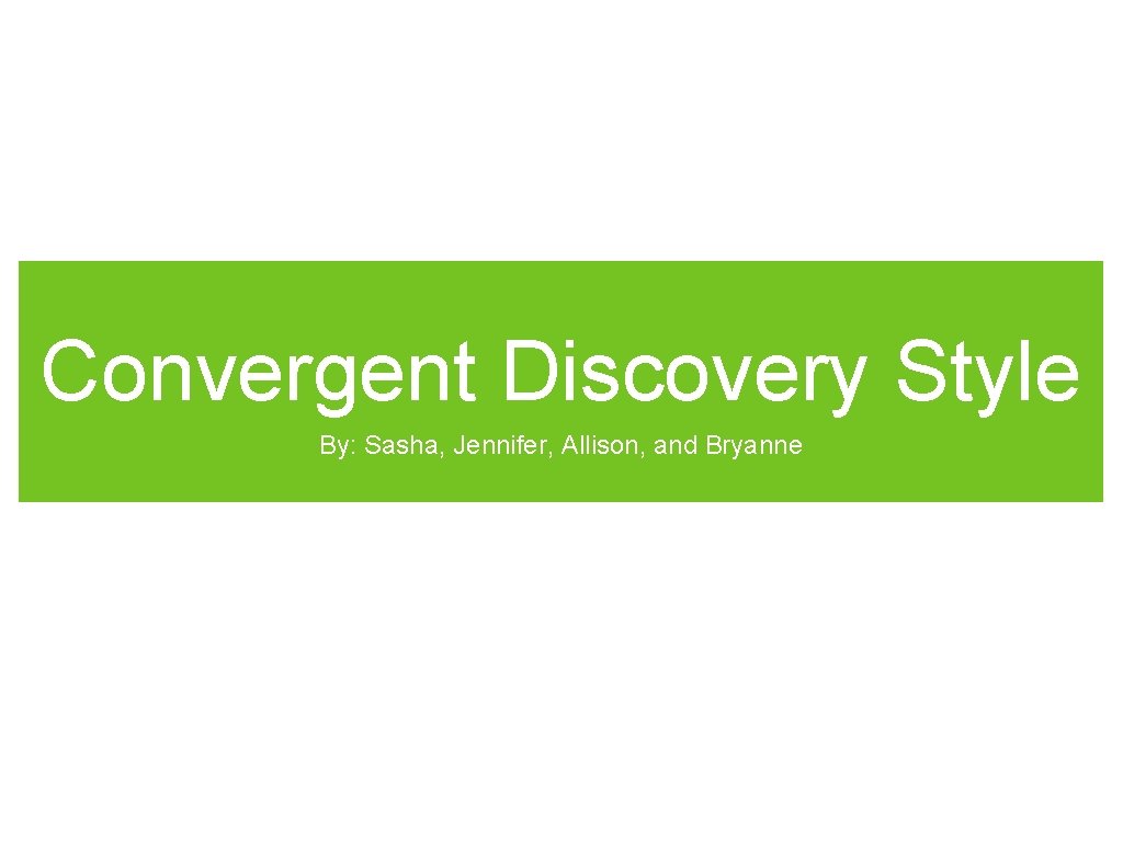 Convergent Discovery Style By: Sasha, Jennifer, Allison, and Bryanne 