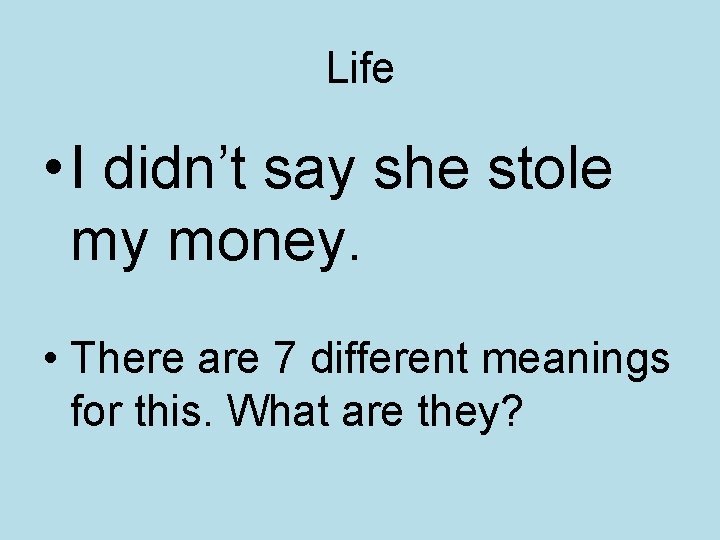 Life • I didn’t say she stole my money. • There are 7 different