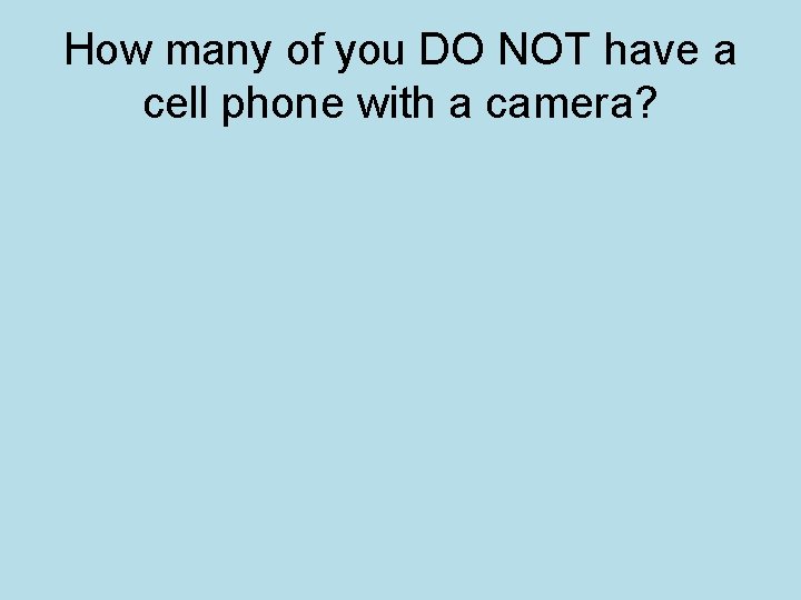 How many of you DO NOT have a cell phone with a camera? 