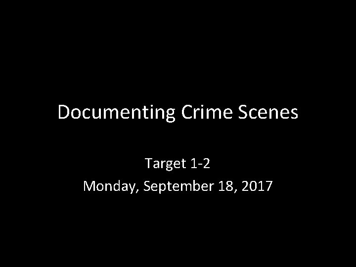 Documenting Crime Scenes Target 1 -2 Monday, September 18, 2017 