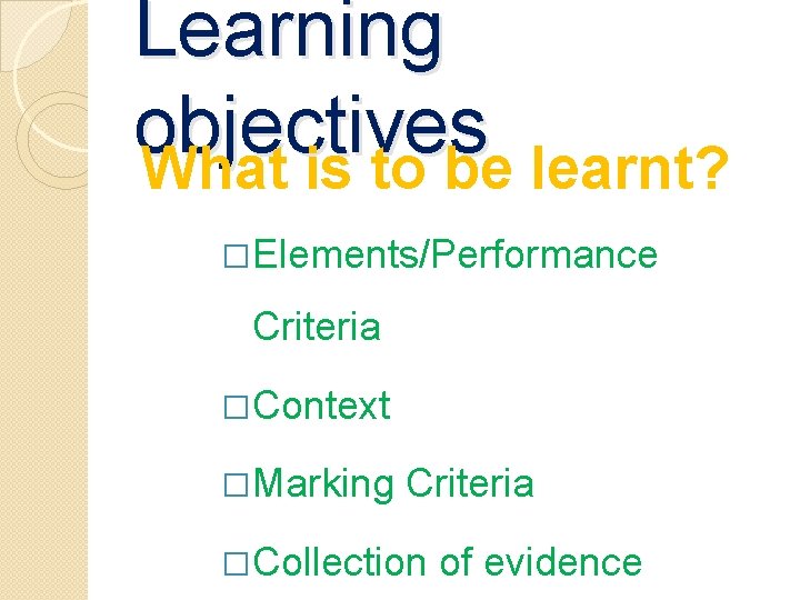 Learning objectives What is to be learnt? �Elements/Performance Criteria �Context �Marking Criteria �Collection of Learning objectives What is to be learnt? �Elements/Performance Criteria �Context �Marking Criteria �Collection of