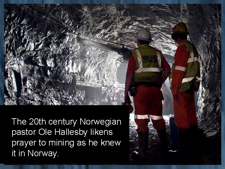 The 20 th century Norwegian pastor Ole Hallesby likens prayer to mining as he