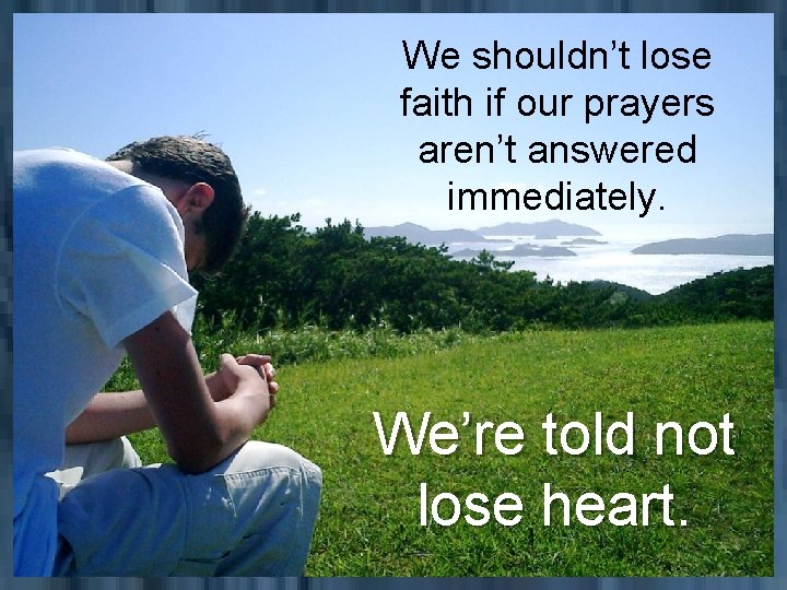 We shouldn’t lose faith if our prayers aren’t answered immediately. We’re told not lose