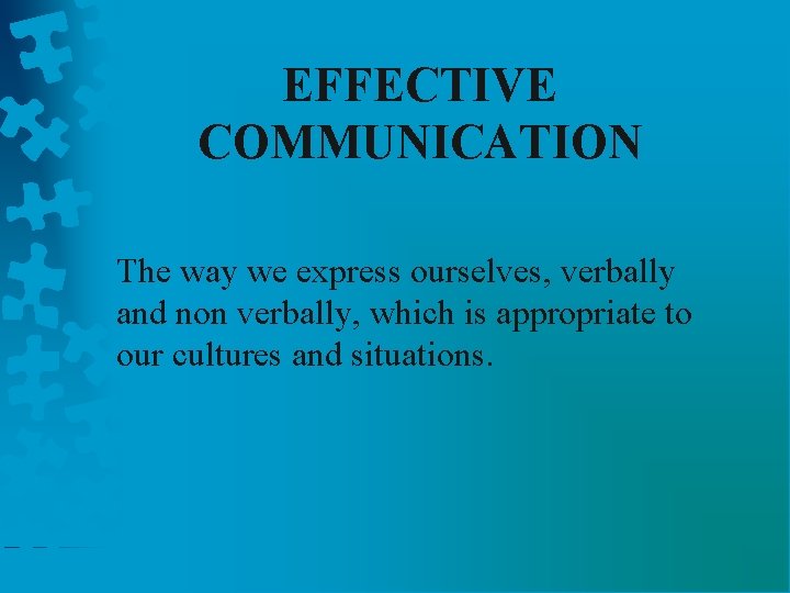EFFECTIVE COMMUNICATION The way we express ourselves, verbally and non verbally, which is appropriate