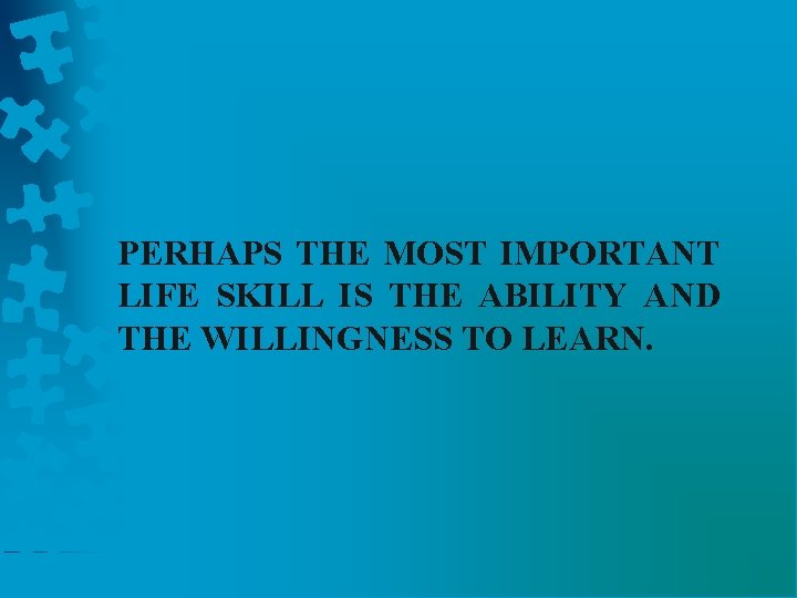 PERHAPS THE MOST IMPORTANT LIFE SKILL IS THE ABILITY AND THE WILLINGNESS TO LEARN.