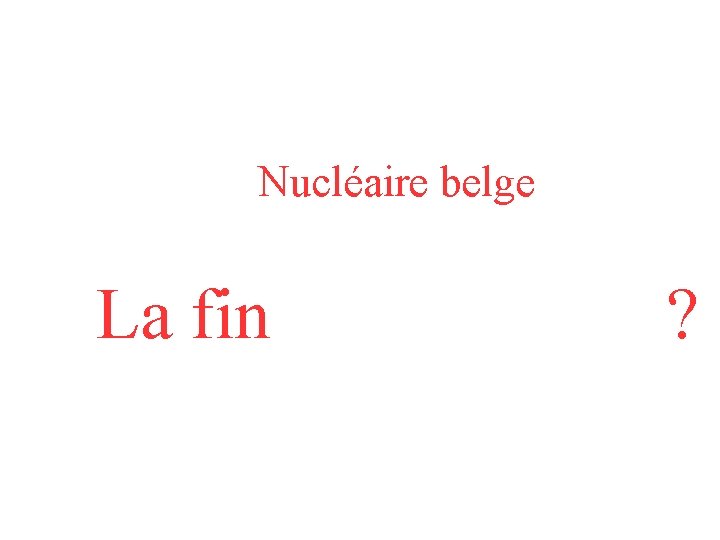 Nucléaire belge La fin ? 