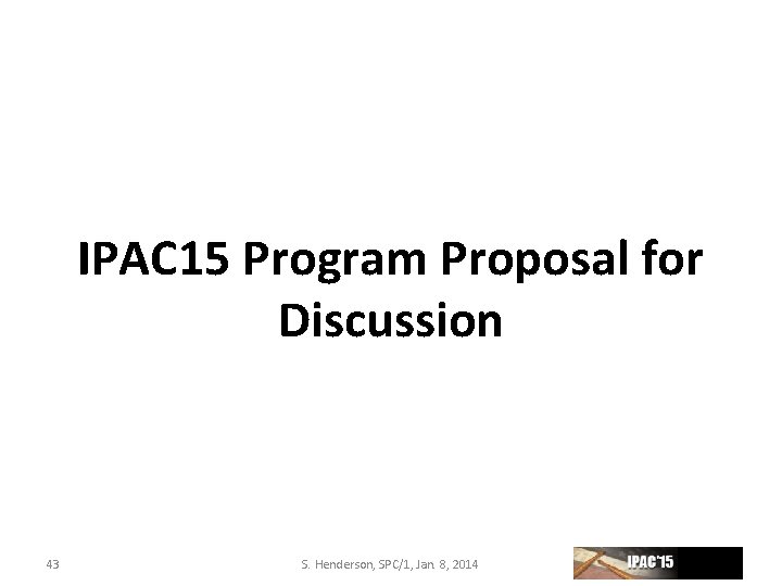 IPAC 15 Program Proposal for Discussion 43 S. Henderson, SPC/1, Jan. 8, 2014 