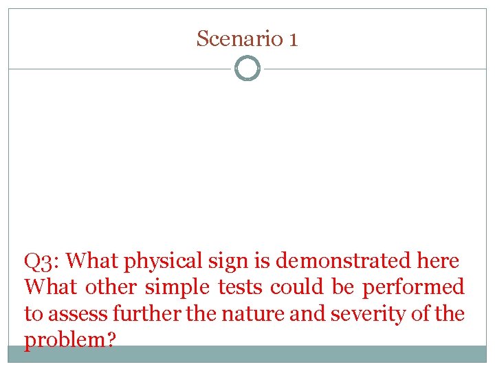 Scenario 1 Q 3: What physical sign is demonstrated here What other simple tests