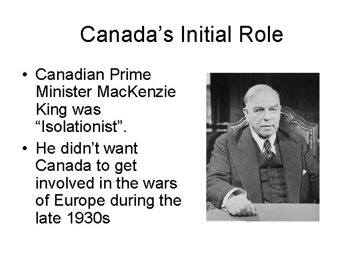 Canada’s Initial Role • Canadian Prime Minister Mac. Kenzie King was “Isolationist”. • He