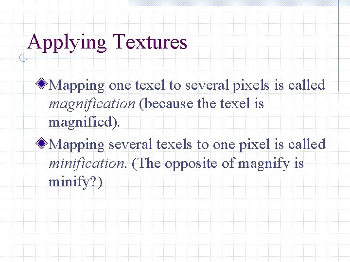 Applying Textures Mapping one texel to several pixels is called magnification (because the texel