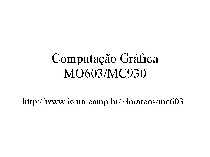 Computação Gráfica MO 603/MC 930 http: //www. ic. unicamp. br/~lmarcos/mc 603 