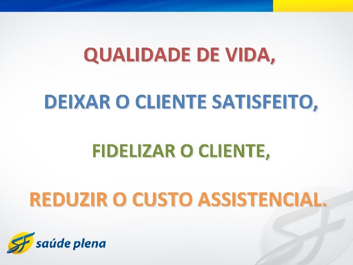 QUALIDADE DE VIDA, DEIXAR O CLIENTE SATISFEITO, FIDELIZAR O CLIENTE, REDUZIR O CUSTO ASSISTENCIAL.