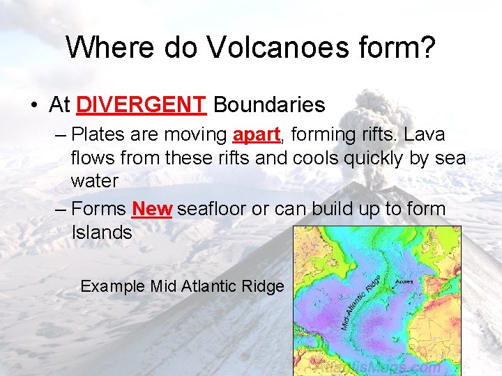 Where do Volcanoes form? • At DIVERGENT Boundaries – Plates are moving apart, forming