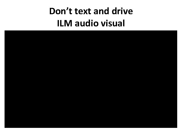 Don’t text and drive ILM audio visual 