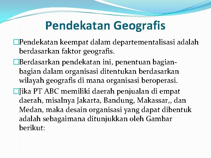 Pendekatan Geografis �Pendekatan keempat dalam departementalisasi adalah berdasarkan faktor geografis. �Berdasarkan pendekatan ini, penentuan