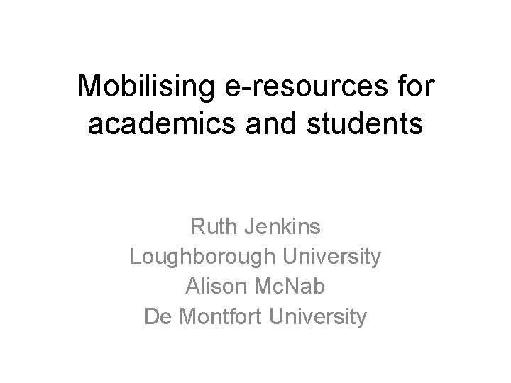 Mobilising e-resources for academics and students Ruth Jenkins Loughborough University Alison Mc. Nab De