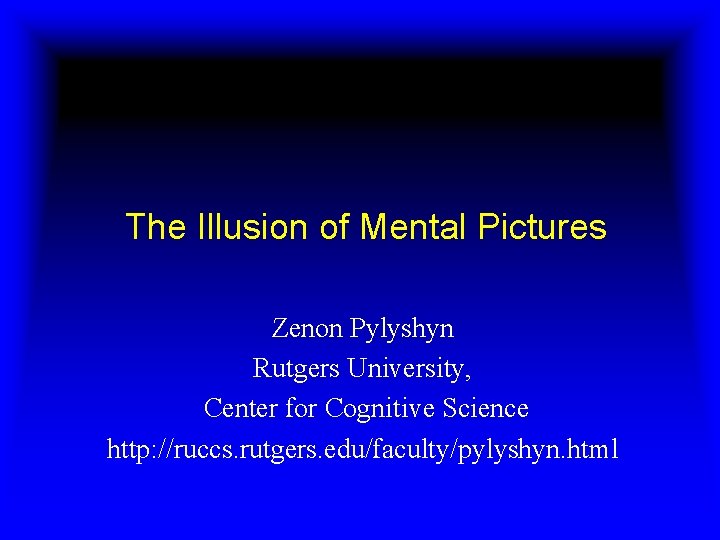 The Illusion of Mental Pictures Zenon Pylyshyn Rutgers University, Center for Cognitive Science http: