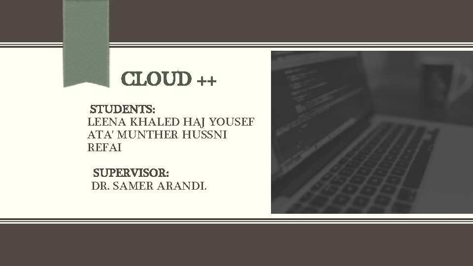 CLOUD ++ STUDENTS: LEENA KHALED HAJ YOUSEF ATA' MUNTHER HUSSNI REFAI SUPERVISOR: DR. SAMER CLOUD ++ STUDENTS: LEENA KHALED HAJ YOUSEF ATA' MUNTHER HUSSNI REFAI SUPERVISOR: DR. SAMER