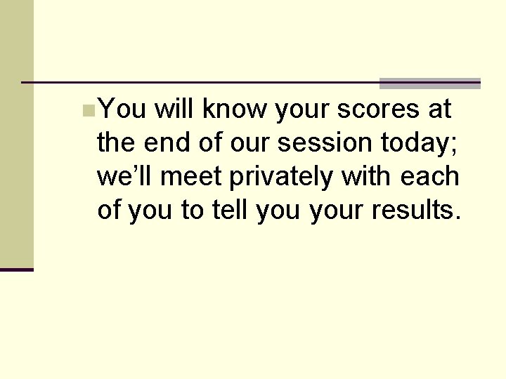 n. You will know your scores at the end of our session today; we’ll