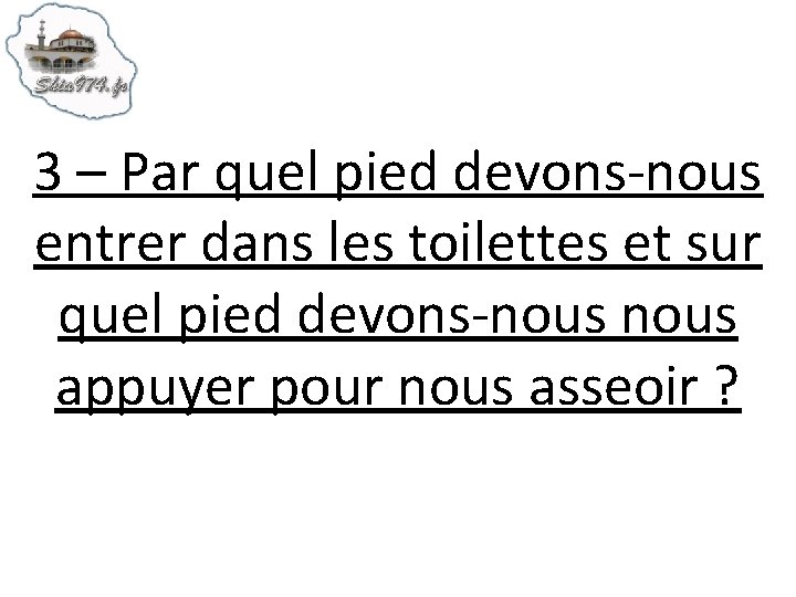 3 – Par quel pied devons-nous entrer dans les toilettes et sur quel pied