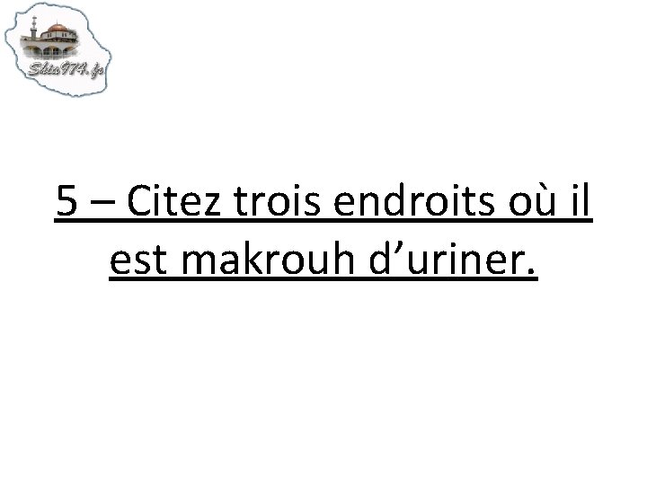 5 – Citez trois endroits où il est makrouh d’uriner. 