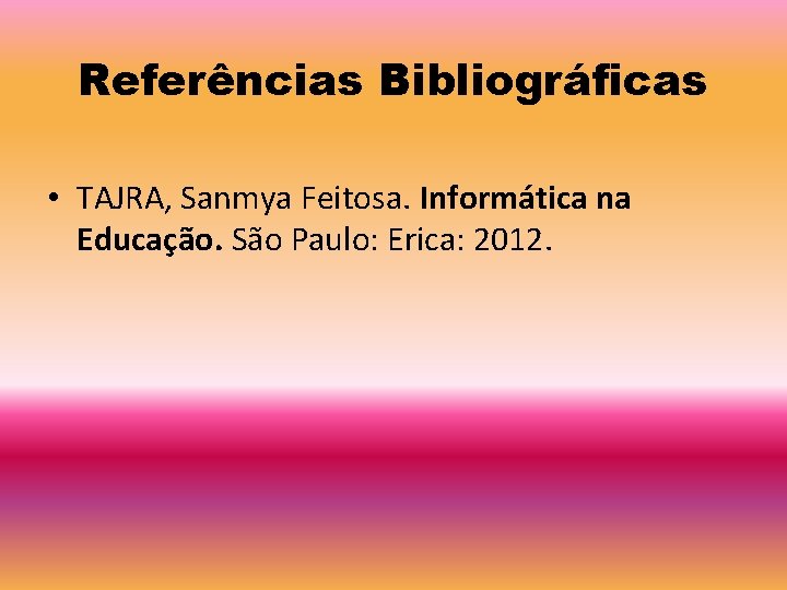Referências Bibliográficas • TAJRA, Sanmya Feitosa. Informática na Educação. São Paulo: Erica: 2012. 