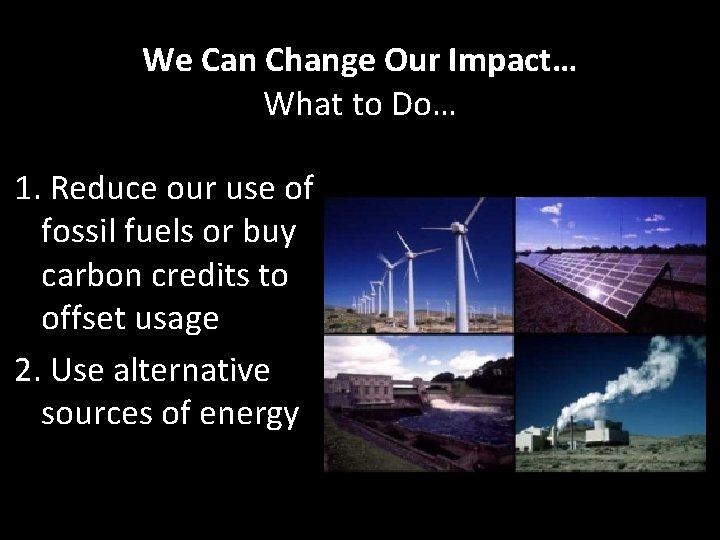 We Can Change Our Impact… What to Do… 1. Reduce our use of fossil