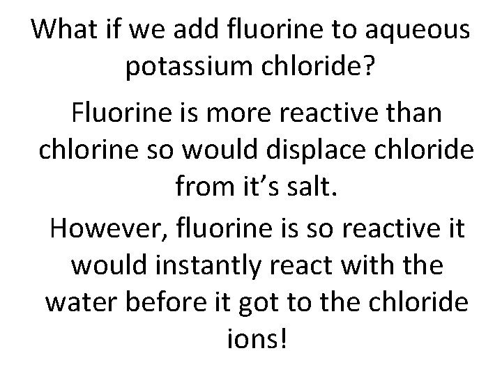 What if we add fluorine to aqueous potassium chloride? Fluorine is more reactive than What if we add fluorine to aqueous potassium chloride? Fluorine is more reactive than