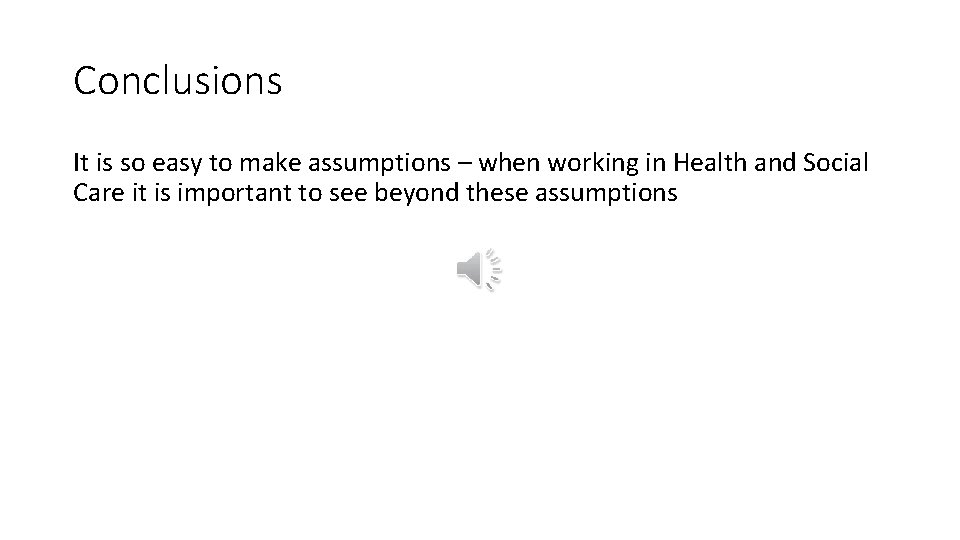 Conclusions It is so easy to make assumptions – when working in Health and