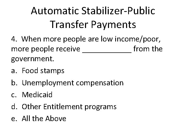 Automatic Stabilizer-Public Transfer Payments 4. When more people are low income/poor, more people receive Automatic Stabilizer-Public Transfer Payments 4. When more people are low income/poor, more people receive
