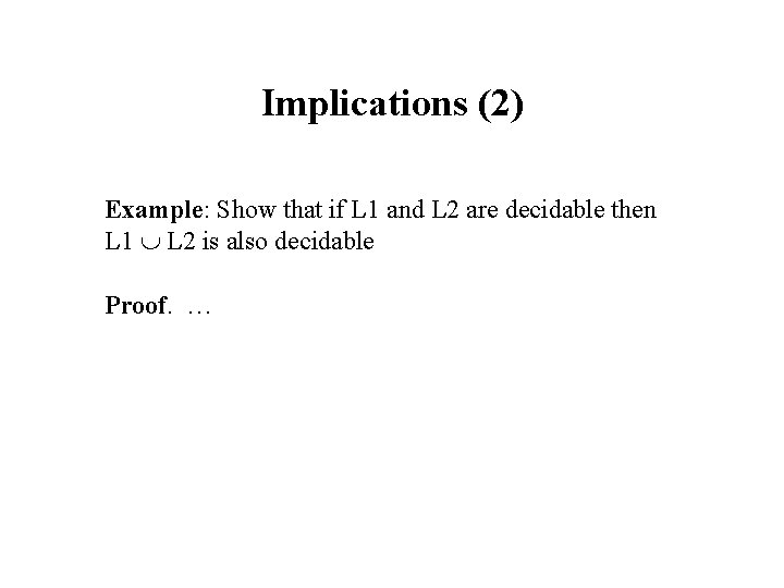 Implications (2) Example: Show that if L 1 and L 2 are decidable then