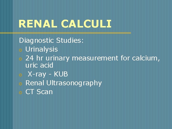 RENAL CALCULI Diagnostic Studies: o Urinalysis o 24 hr urinary measurement for calcium, uric