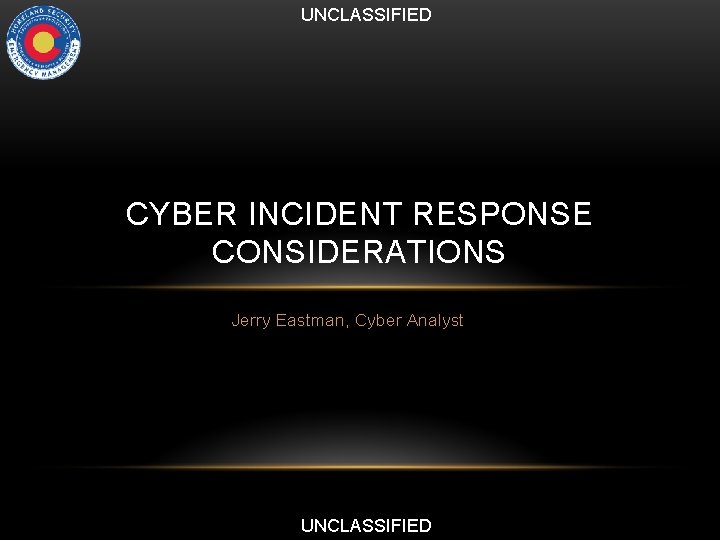 UNCLASSIFIED CYBER INCIDENT RESPONSE CONSIDERATIONS Jerry Eastman, Cyber Analyst UNCLASSIFIED 