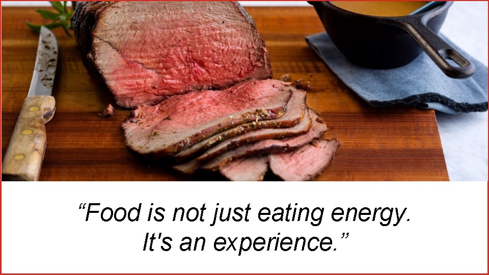 “Food is not just eating energy. It's an experience. ” 