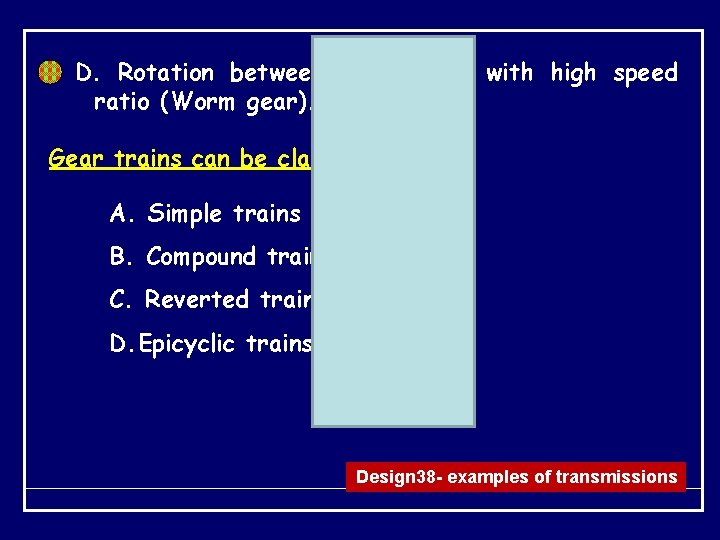 D. Rotation between two shafts with high speed ratio (Worm gear). Gear trains can