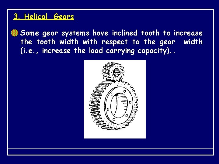 3. Helical Gears Some gear systems have inclined tooth to increase the tooth width