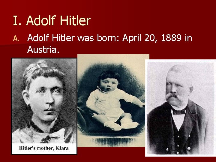 I. Adolf Hitler A. Adolf Hitler was born: April 20, 1889 in Austria. I. Adolf Hitler A. Adolf Hitler was born: April 20, 1889 in Austria.