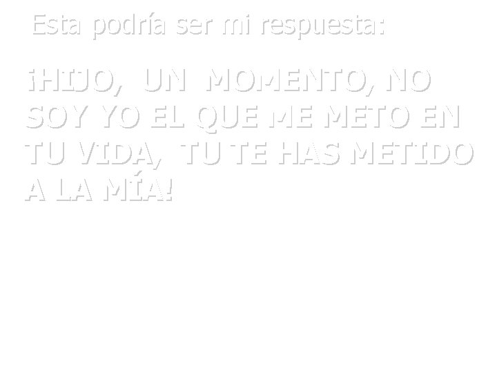 Esta podría ser mi respuesta: ¡HIJO, UN MOMENTO, NO SOY YO EL QUE ME