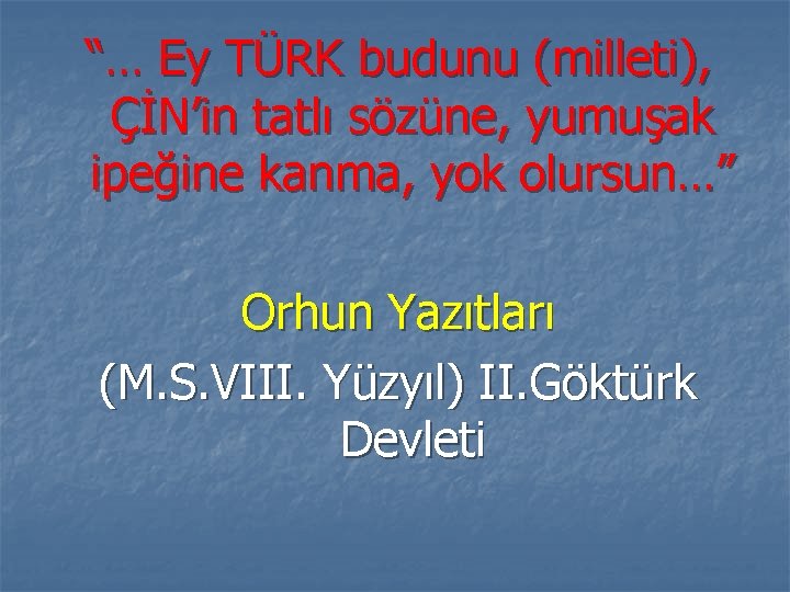 “… Ey TÜRK budunu (milleti), ÇİN’in tatlı sözüne, yumuşak ipeğine kanma, yok olursun…” Orhun