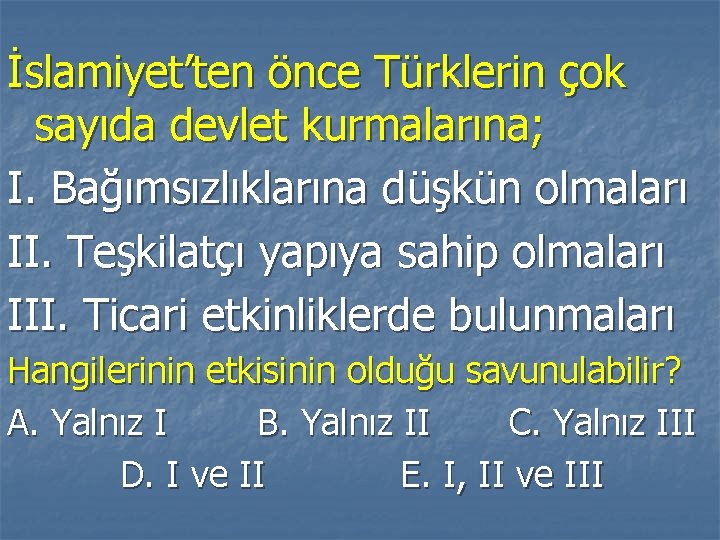 İslamiyet’ten önce Türklerin çok sayıda devlet kurmalarına; I. Bağımsızlıklarına düşkün olmaları II. Teşkilatçı yapıya