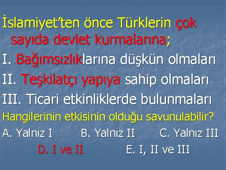 İslamiyet’ten önce Türklerin çok sayıda devlet kurmalarına; I. Bağımsızlıklarına düşkün olmaları II. Teşkilatçı yapıya
