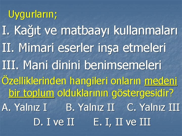 Uygurların; I. Kağıt ve matbaayı kullanmaları II. Mimari eserler inşa etmeleri III. Mani dinini