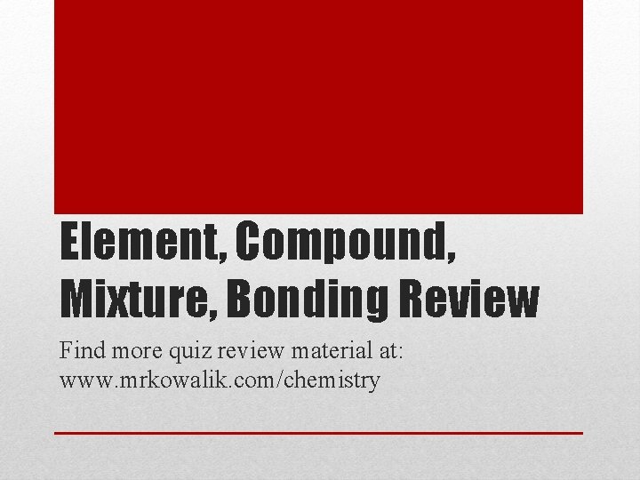 Element, Compound, Mixture, Bonding Review Find more quiz review material at: www. mrkowalik. com/chemistry