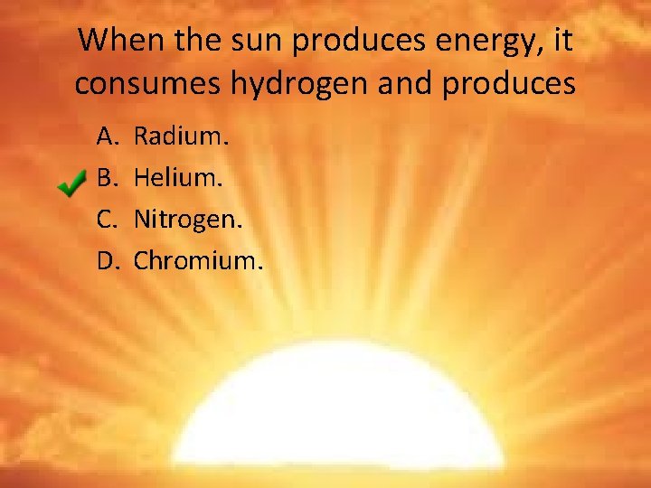 When the sun produces energy, it consumes hydrogen and produces A. B. C. D.