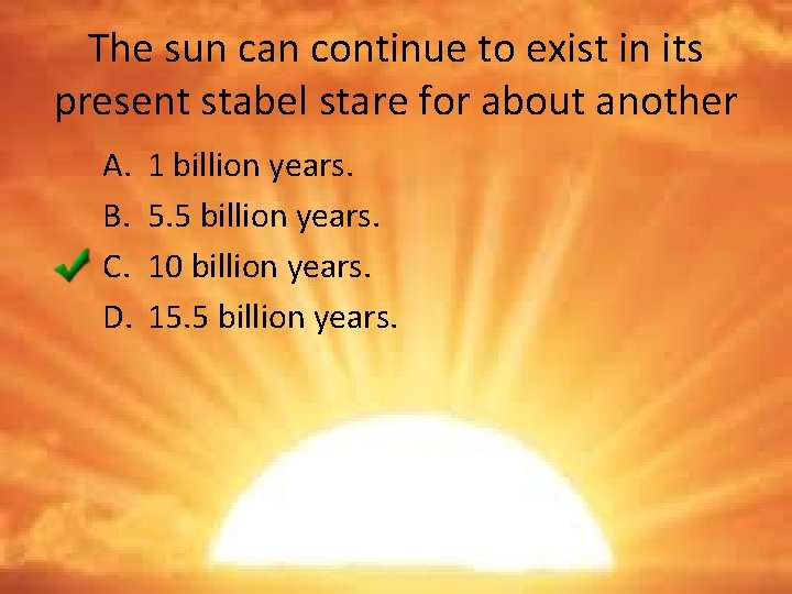 The sun can continue to exist in its present stabel stare for about another