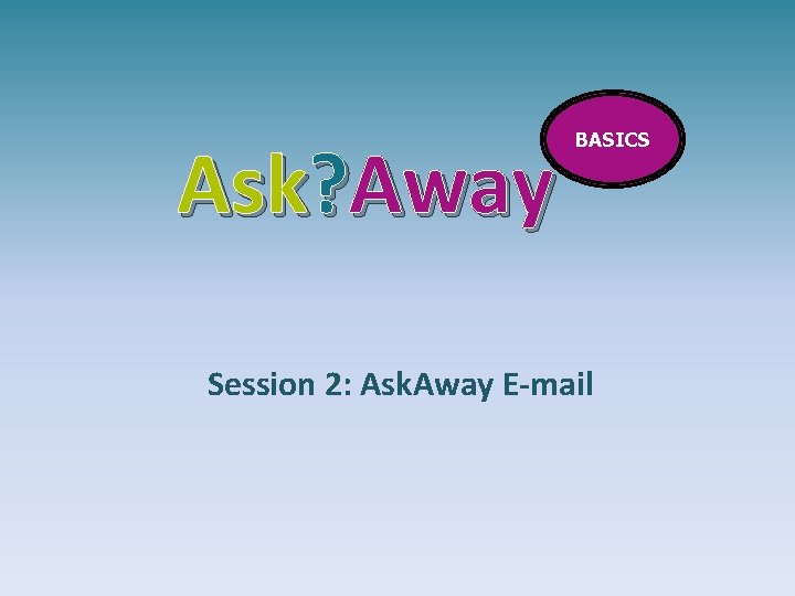 Ask? Away BASICS Session 2: Ask. Away E-mail 