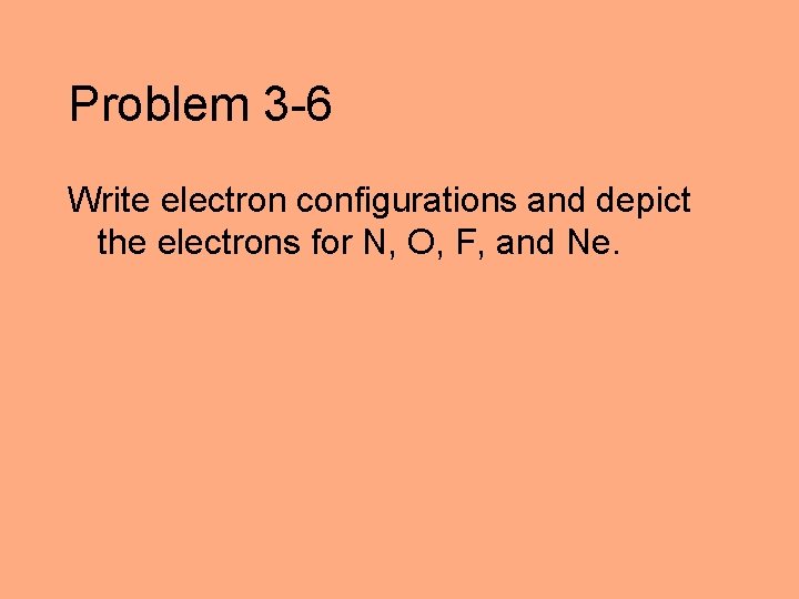 Problem 3 -6 Write electron configurations and depict the electrons for N, O, F,