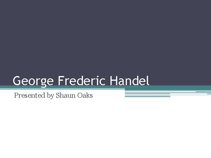 George Frederic Handel Presented by Shaun Oaks 