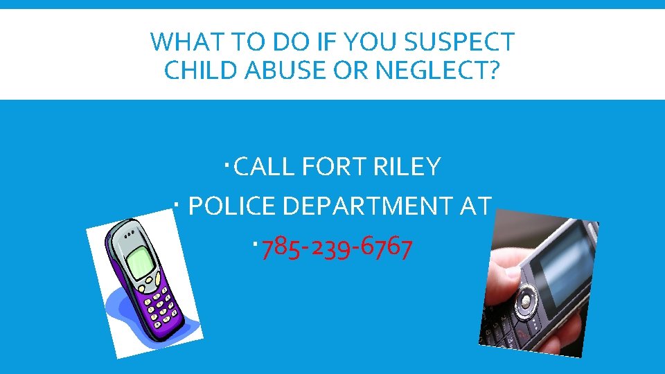 WHAT TO DO IF YOU SUSPECT CHILD ABUSE OR NEGLECT? CALL FORT RILEY POLICE